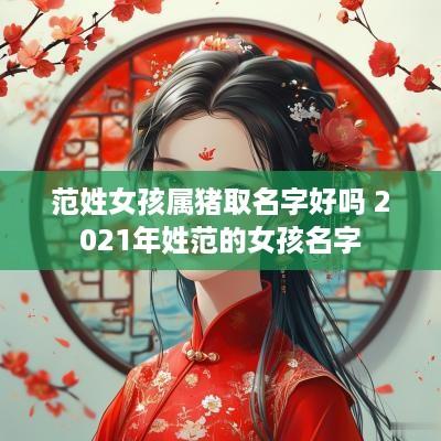 范姓女孩属猪取名字好吗 2025年姓范的女孩名字