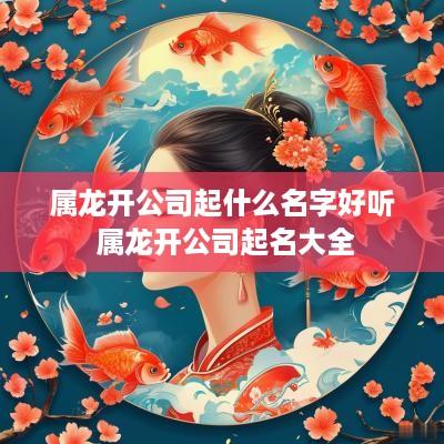 属龙开公司起什么名字好听 属龙开公司起名大全