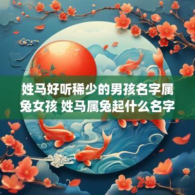 姓马好听稀少的男孩名字属兔女孩 姓马属兔起什么名字好