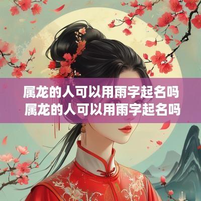 属龙的人可以用雨字起名吗 属龙的人可以用雨字起名吗好吗
