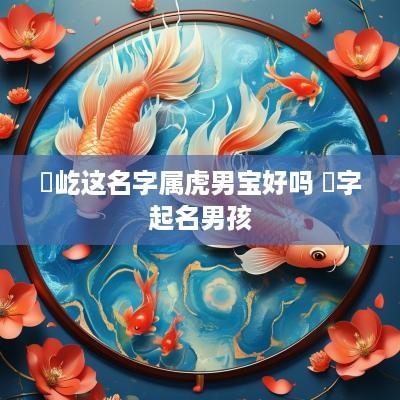 玥屹这名字属虎男宝好吗 玥字起名男孩