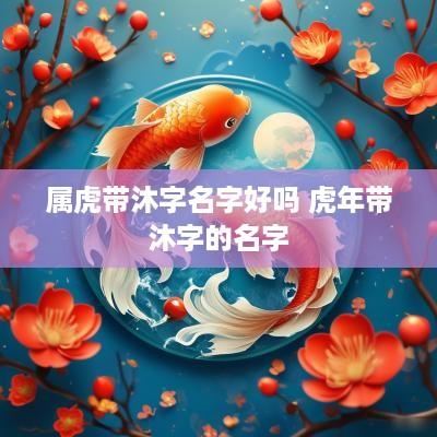 属虎带沐字名字好吗 蛇年带沐字的名字