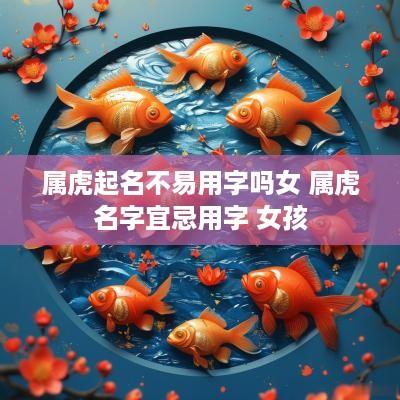 属虎起名不易用字吗女 属虎名字宜忌用字 女孩