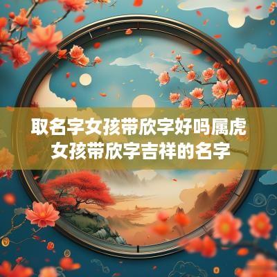 取名字女孩带欣字好吗属虎 女孩带欣字吉祥的名字