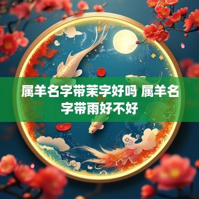 属羊名字带茉字好吗 属羊名字带雨好不好