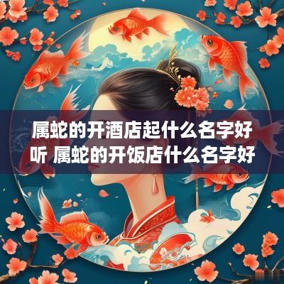 属蛇的开酒店起什么名字好听 属蛇的开饭店什么名字好