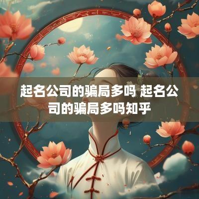 起名公司的骗局多吗 起名公司的骗局多吗知乎