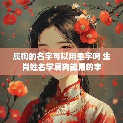 属狗的名字可以用呈字吗 生肖姓名学属狗能用的字