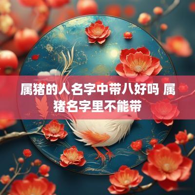 属猪的人名字中带八好吗 属猪名字里不能带