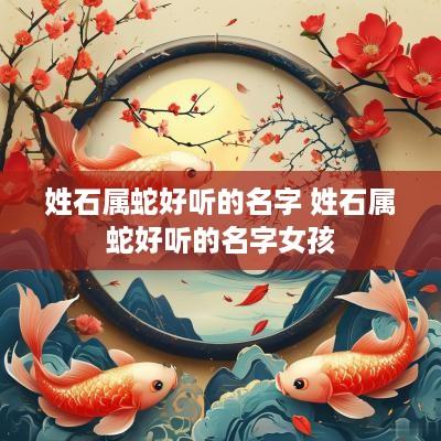 姓石属蛇好听的名字 姓石属蛇好听的名字女孩 姓石属蛇好听的名字 姓石属蛇好听的名字女孩