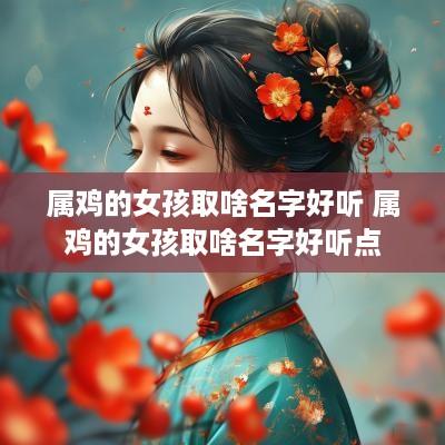 属鸡的女孩取啥名字好听 属鸡的女孩取啥名字好听点