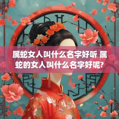 属蛇女人叫什么名字好听 属蛇的女人叫什么名字好呢?