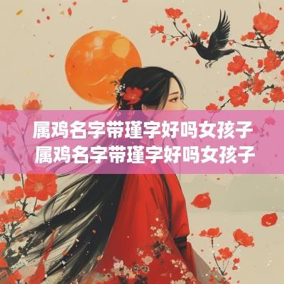 属鸡名字带瑾字好吗女孩子 属鸡名字带瑾字好吗女孩子