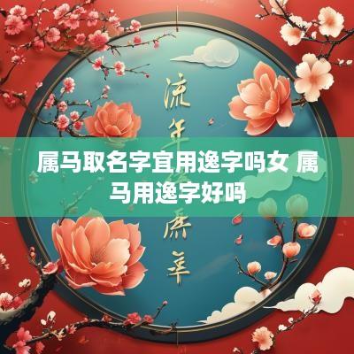 属马取名字宜用逸字吗女 属马用逸字好吗