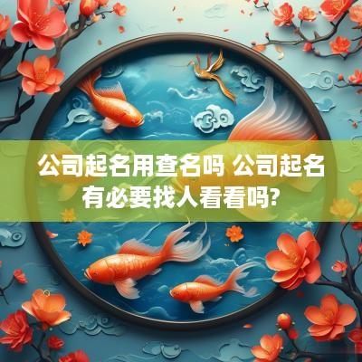 公司起名用查名吗 公司起名有必要找人看看吗?