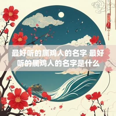 最好听的属鸡人的名字 最好听的属鸡人的名字是什么