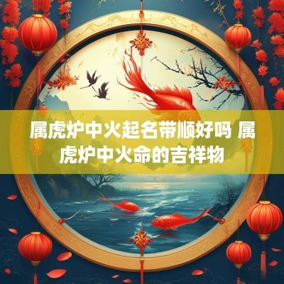 属虎炉中火起名带顺好吗 属虎炉中火命的吉祥物