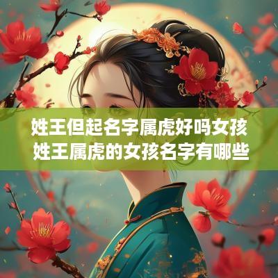 姓王但起名字属虎好吗女孩 姓王属虎的女孩名字有哪些