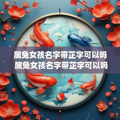 属兔女孩名字带芷字可以吗 属兔女孩名字带芷字可以吗