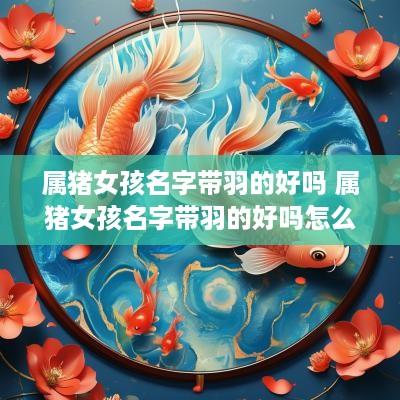 属猪女孩名字带羽的好吗 属猪女孩名字带羽的好吗怎么取