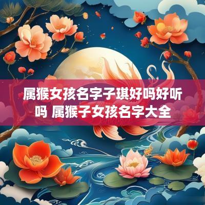 属猴女孩名字子琪好吗好听吗 属猴子女孩名字大全