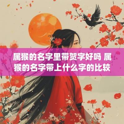 属猴的名字里带贺字好吗 属猴的名字带上什么字的比较好
