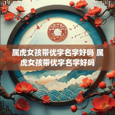 属虎女孩带优字名字好吗 属虎女孩带优字名字好吗