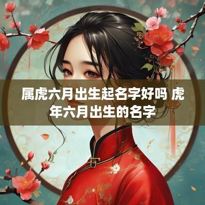属虎六月出生起名字好吗 蛇年六月出生的名字