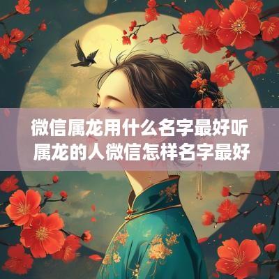 微信属龙用什么名字最好听 属龙的人微信怎样名字最好