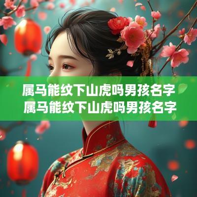 属马能纹下山虎吗男孩名字 属马能纹下山虎吗男孩名字叫什么