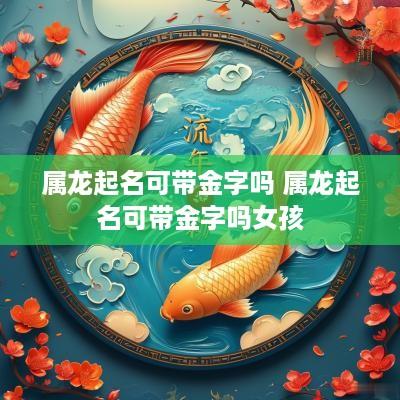 属龙起名可带金字吗 属龙起名可带金字吗女孩