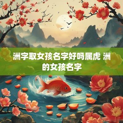 洲字取女孩名字好吗属虎 洲的女孩名字