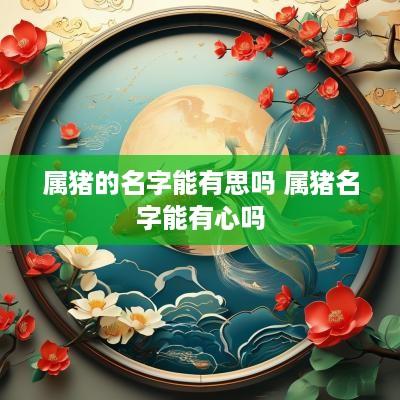 属猪的名字能有思吗 属猪名字能有心吗