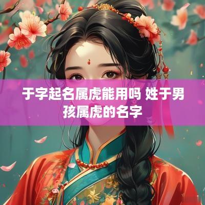 于字起名属虎能用吗 姓于男孩属虎的名字
