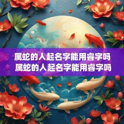 属蛇的人起名字能用睿字吗 属蛇的人起名字能用睿字吗好吗