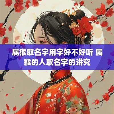 属猴取名字用字好不好听 属猴的人取名字的讲究