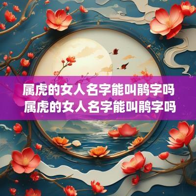 属虎的女人名字能叫鹃字吗 属虎的女人名字能叫鹃字吗好吗