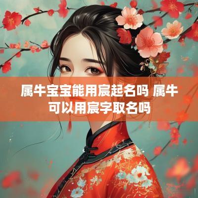 属牛宝宝能用宸起名吗 属牛可以用宸字取名吗