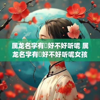 属龙名字有玥好不好听呢 属龙名字有玥好不好听呢女孩