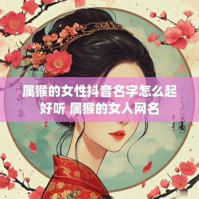 属猴的女性抖音名字怎么起好听 属猴的女人网名