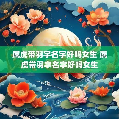 属虎带羽字名字好吗女生 属虎带羽字名字好吗女生