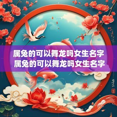 属兔的可以舞龙吗女生名字 属兔的可以舞龙吗女生名字怎么取