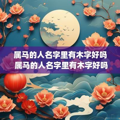 属马的人名字里有木字好吗 属马的人名字里有木字好吗女孩