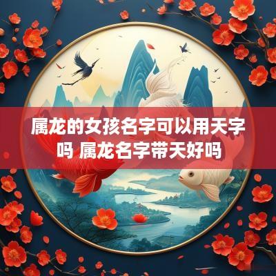 属龙的女孩名字可以用天字吗 属龙名字带天好吗