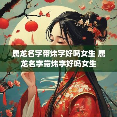 属龙名字带炜字好吗女生 属龙名字带炜字好吗女生