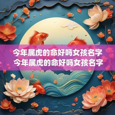 今年属虎的命好吗女孩名字 今年属虎的命好吗女孩名字大全