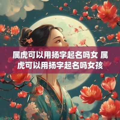 属虎可以用扬字起名吗女 属虎可以用扬字起名吗女孩