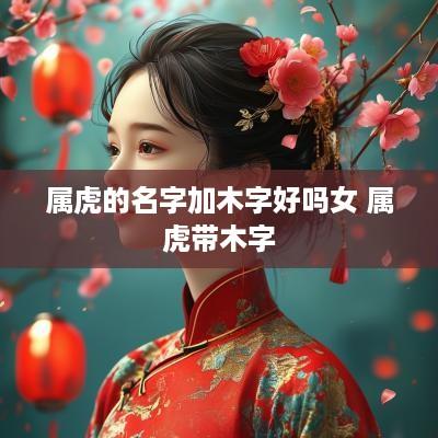 属虎的名字加木字好吗女 属虎带木字