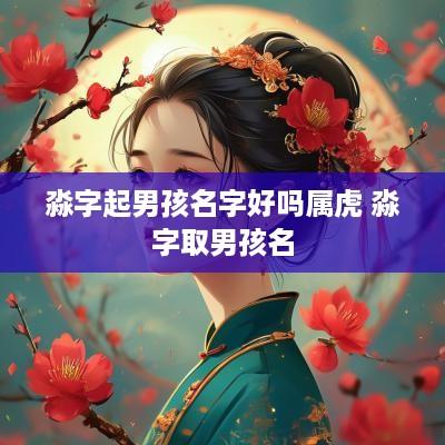 淼字起男孩名字好吗属虎 淼字取男孩名
