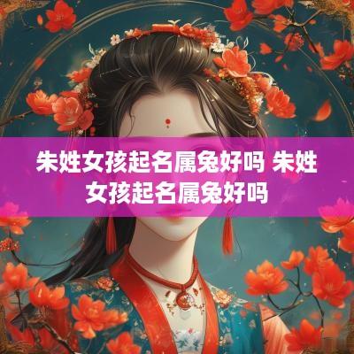 朱姓女孩起名属兔好吗 朱姓女孩起名属兔好吗